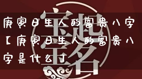 庚寅日生人的富贵八字【庚寅日生人的富贵八字是什么】_https://www.dao-sheng-yuan.com_五行_第1张