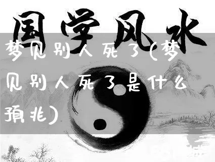 梦见别人死了(梦见别人死了是什么预兆)_https://www.dao-sheng-yuan.com_八字_第1张