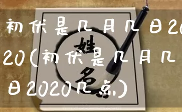 初伏是几月几日2020(初伏是几月几日2020几点)_https://www.dao-sheng-yuan.com_易经_第1张