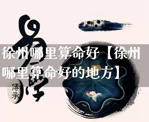 徐州哪里算命好【徐州哪里算命好的地方】_https://www.dao-sheng-yuan.com_十二星座_第1张