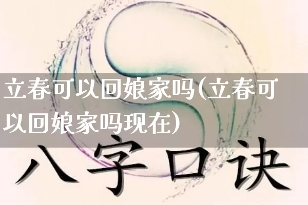 立春可以回娘家吗(立春可以回娘家吗现在)_https://www.dao-sheng-yuan.com_八字_第1张