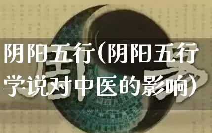 阴阳五行(阴阳五行学说对中医的影响)_https://www.dao-sheng-yuan.com_风水_第1张