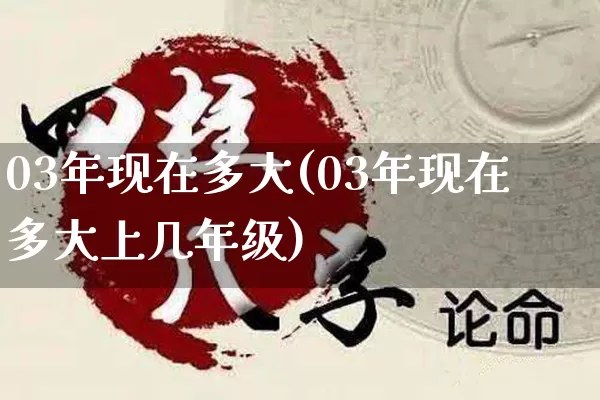 03年现在多大(03年现在多大上几年级)_易经_第1张_道圣缘 03年现在多大(03年现在多大上几年级)_https://www.dao-sheng-yuan.com_易经_第1张