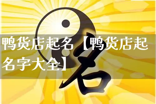 鸭货店起名【鸭货店起名字大全】_https://www.dao-sheng-yuan.com_十二星座_第1张