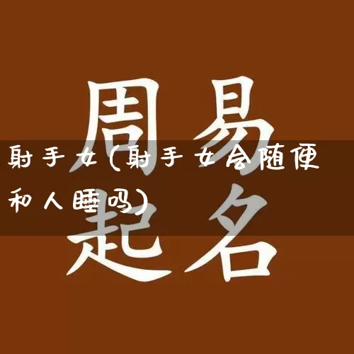 射手女(射手女会随便和人睡吗)_https://www.dao-sheng-yuan.com_易经_第1张