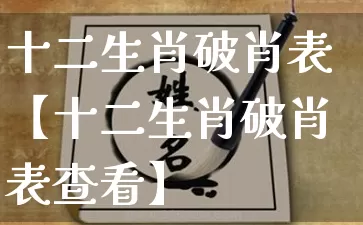 十二生肖破肖表【十二生肖破肖表查看】_https://www.dao-sheng-yuan.com_起名_第1张