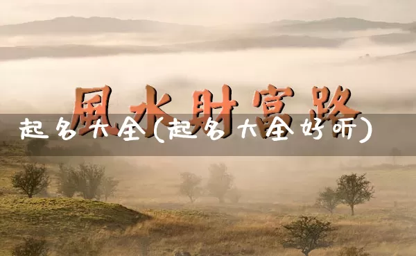 起名大全(起名大全好听)_https://www.dao-sheng-yuan.com_周公解梦_第1张