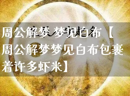周公解梦 梦见白布【周公解梦梦见白布包裹着许多虾米】_https://www.dao-sheng-yuan.com_周公解梦_第1张