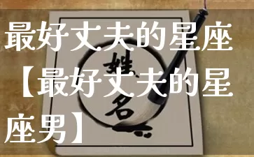 最好丈夫的星座【最好丈夫的星座男】_https://www.dao-sheng-yuan.com_十二星座_第1张