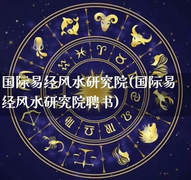 国际易经风水研究院(国际易经风水研究院聘书)_https://www.dao-sheng-yuan.com_五行_第1张