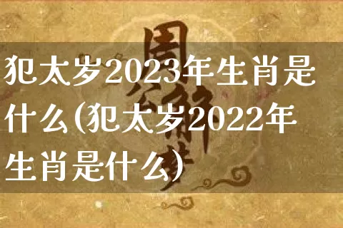 犯太岁2023年生肖是什么(犯太岁2022年生肖是什么)_https://www.dao-sheng-yuan.com_风水_第1张