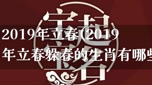 2019年立春(2019年立春躲春的生肖有哪些)_https://www.dao-sheng-yuan.com_生肖属相_第1张