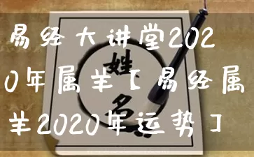 易经大讲堂2020年属羊【易经属羊2020年运势】_https://www.dao-sheng-yuan.com_起名_第1张