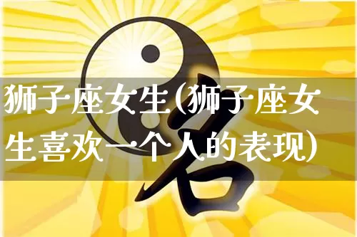 狮子座女生(狮子座女生喜欢一个人的表现)_https://www.dao-sheng-yuan.com_八字_第1张