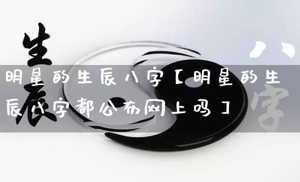 明星的生辰八字【明星的生辰八字都公布网上吗】_https://www.dao-sheng-yuan.com_道源国学_第1张
