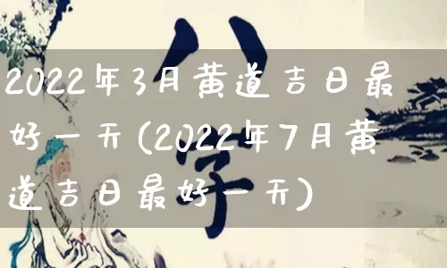 2022年3月黄道吉日最好一天(2022年7月黄道吉日最好一天)_https://www.dao-sheng-yuan.com_算命_第1张