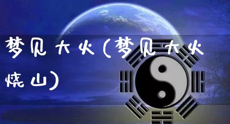 梦见大火(梦见大火烧山)_https://www.dao-sheng-yuan.com_起名_第1张