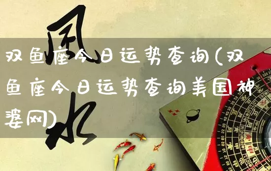 双鱼座今日运势查询(双鱼座今日运势查询美国神婆网)_https://www.dao-sheng-yuan.com_八字_第1张
