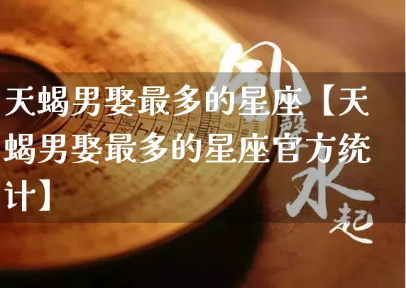 天蝎男娶最多的星座【天蝎男娶最多的星座官方统计】_https://www.dao-sheng-yuan.com_十二星座_第1张