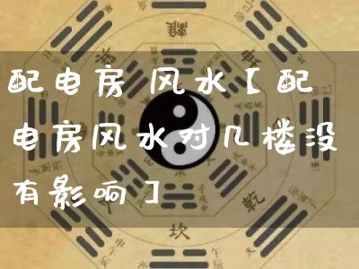 配电房 风水【配电房风水对几楼没有影响】_https://www.dao-sheng-yuan.com_周公解梦_第1张