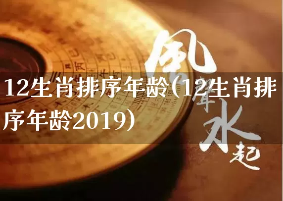 12生肖排序年龄(12生肖排序年龄2019)_https://www.dao-sheng-yuan.com_易经_第1张