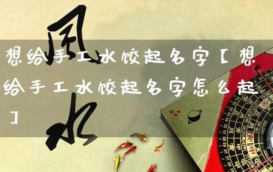 想给手工水饺起名字【想给手工水饺起名字怎么起】_https://www.dao-sheng-yuan.com_算命_第1张