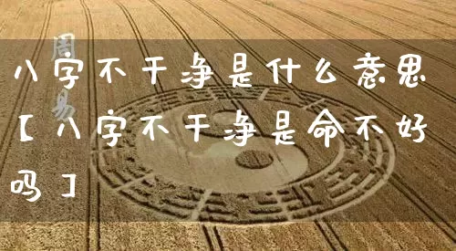 八字不干净是什么意思【八字不干净是命不好吗】_https://www.dao-sheng-yuan.com_八字_第1张