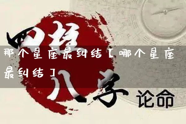 那个星座最纠结【哪个星座最纠结】_https://www.dao-sheng-yuan.com_周公解梦_第1张