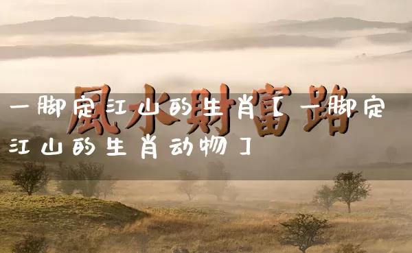 一脚定江山的生肖【一脚定江山的生肖动物】_https://www.dao-sheng-yuan.com_生肖属相_第1张