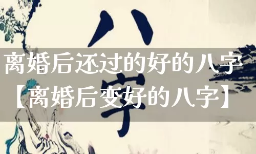 离婚后还过的好的八字【离婚后变好的八字】_https://www.dao-sheng-yuan.com_五行_第1张