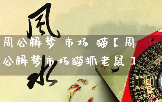 周公解梦 市场 猫【周公解梦市场猫抓老鼠】_https://www.dao-sheng-yuan.com_八字_第1张