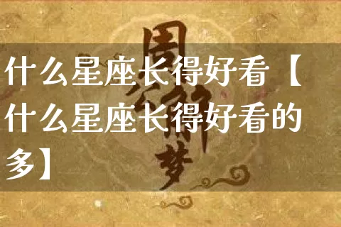 什么星座长得好看【什么星座长得好看的多】_https://www.dao-sheng-yuan.com_易经_第1张