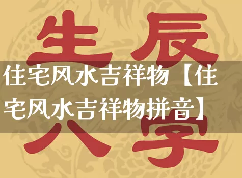 住宅风水吉祥物【住宅风水吉祥物拼音】_https://www.dao-sheng-yuan.com_周公解梦_第1张