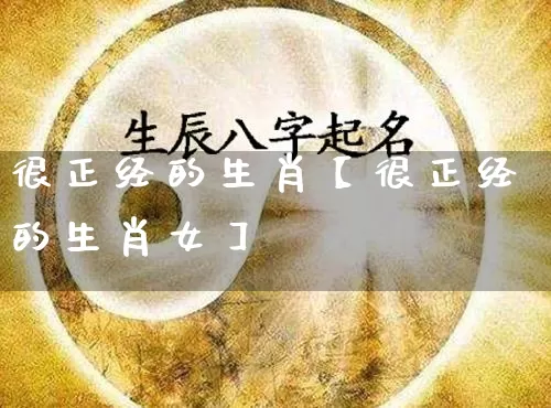 很正经的生肖【很正经的生肖女】_https://www.dao-sheng-yuan.com_算命_第1张