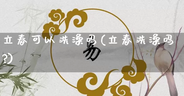 立春可以洗澡吗(立春洗澡吗?)_https://www.dao-sheng-yuan.com_起名_第1张