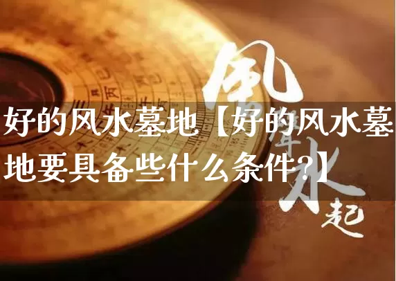 好的风水墓地【好的风水墓地要具备些什么条件?】_https://www.dao-sheng-yuan.com_五行_第1张