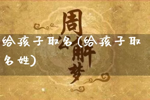 给孩子取名(给孩子取名姓)_https://www.dao-sheng-yuan.com_十二星座_第1张