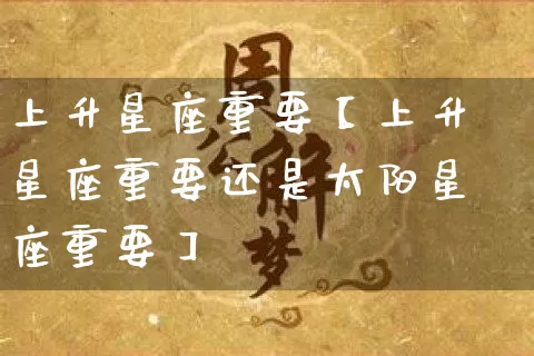 上升星座重要【上升星座重要还是太阳星座重要】_https://www.dao-sheng-yuan.com_十二星座_第1张