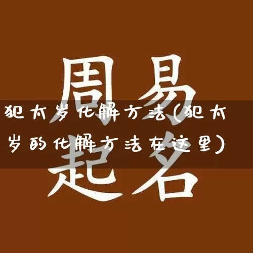 犯太岁化解方法(犯太岁的化解方法在这里)_https://www.dao-sheng-yuan.com_易经_第1张