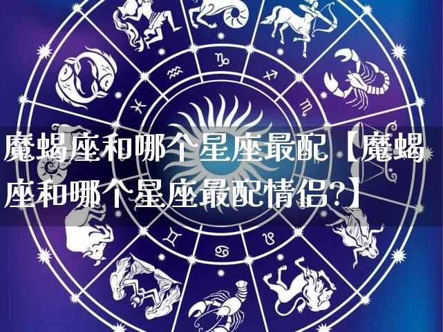魔蝎座和哪个星座最配【魔蝎座和哪个星座最配情侣?】_https://www.dao-sheng-yuan.com_道源国学_第1张