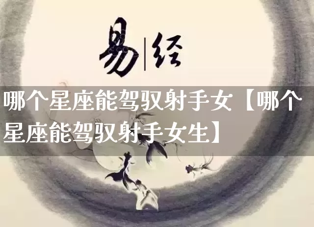 哪个星座能驾驭射手女【哪个星座能驾驭射手女生】_https://www.dao-sheng-yuan.com_五行_第1张