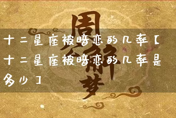 十二星座被暗恋的几率【十二星座被暗恋的几率是多少】_https://www.dao-sheng-yuan.com_起名_第1张