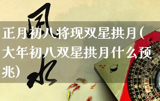 正月初八将现双星拱月(大年初八双星拱月什么预兆)_https://www.dao-sheng-yuan.com_五行_第1张