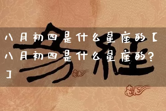 八月初四是什么星座的【八月初四是什么星座的?】_十二星座_第1张_道圣缘 八月初四是什么星座的【八月初四是什么星座的?】_https://www.dao-sheng-yuan.com_十二星座_第1张