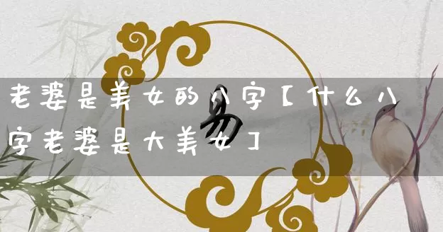 老婆是美女的八字【什么八字老婆是大美女】_https://www.dao-sheng-yuan.com_五行_第1张