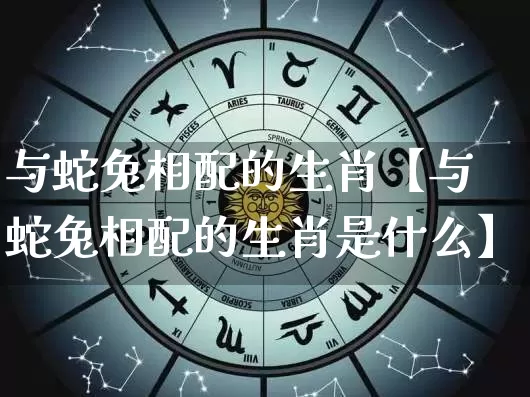 与蛇兔相配的生肖【与蛇兔相配的生肖是什么】_https://www.dao-sheng-yuan.com_十二星座_第1张