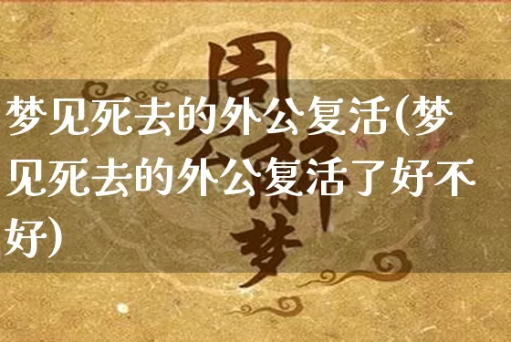 梦见死去的外公复活(梦见死去的外公复活了好不好)_https://www.dao-sheng-yuan.com_周公解梦_第1张