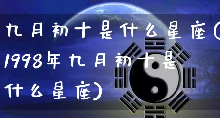 九月初十是什么星座(1998年九月初十是什么星座)_https://www.dao-sheng-yuan.com_周公解梦_第1张