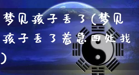梦见孩子丢了(梦见孩子丢了着急四处找)_https://www.dao-sheng-yuan.com_生肖属相_第1张