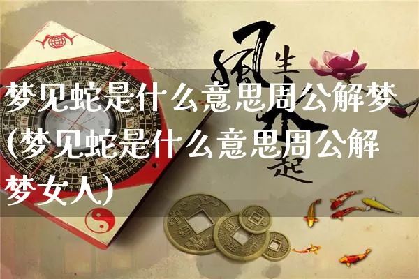 梦见蛇是什么意思周公解梦(梦见蛇是什么意思周公解梦女人)_https://www.dao-sheng-yuan.com_周公解梦_第1张